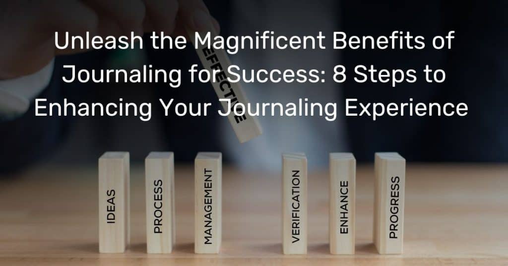 Unleash the Magnificent Benefits of Journaling for Success: 8 Steps to Enhancing Your Journaling Experience